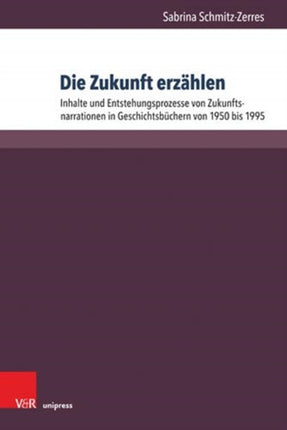 Die Zukunft erzahlen: Inhalte und Entstehungsprozesse von Zukunftsnarrationen in Geschichtsbuchern von 1950 bis 1995