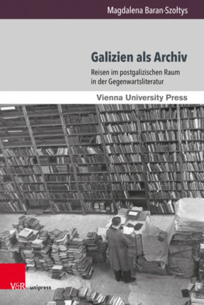 Galizien als Archiv: Reisen im postgalizischen Raum in der Gegenwartsliteratur