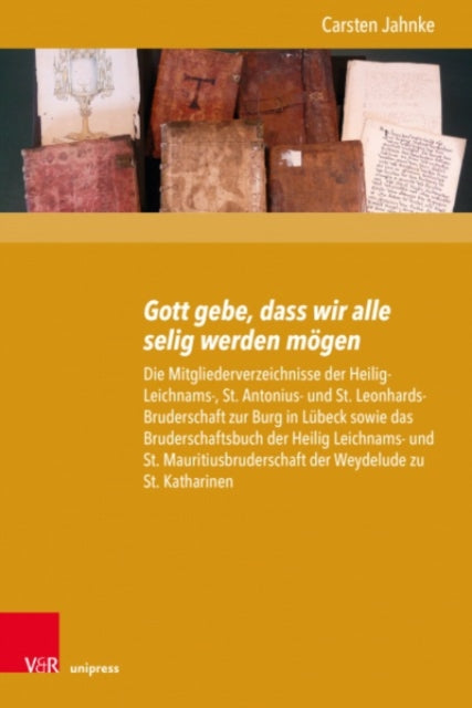 Gott gebe, dass wir alle selig werden mOgen: Die Mitgliederverzeichnisse der Heilig-Leichnams-, St. Antonius- und St.Leonhards-Bruderschaft zur Burg in Lubeck sowie das Bruderschaftsbuch der Heilig Leichnams- und St. Mauritiusbruderschaft d