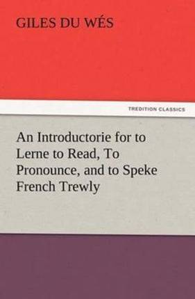 An Introductorie for to Lerne to Read, To Pronounce, and to Speke French Trewly
