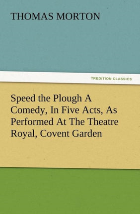 Speed the Plough a Comedy, in Five Acts, as Performed at the Theatre Royal, Covent Garden
