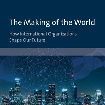 The Making of the World: How International Organizations Shape Our Future