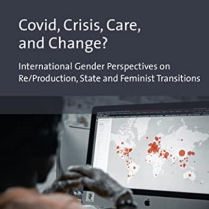 Covid, Crisis, Care, and Change?: International Gender Perspectives on Re/Production, State and Feminist Transitions