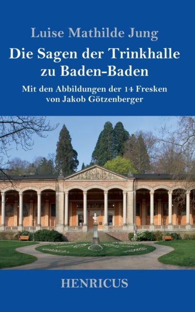 Die Sagen der Trinkhalle zu Baden-Baden: Mit den Abbildungen der 14 Fresken von Jakob Götzenberger