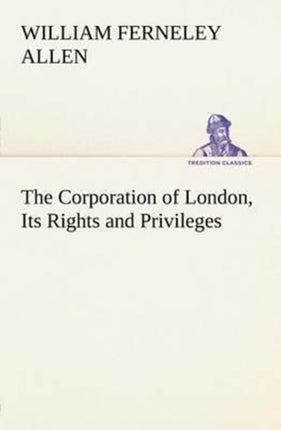 The Corporation of London, Its Rights and Privileges