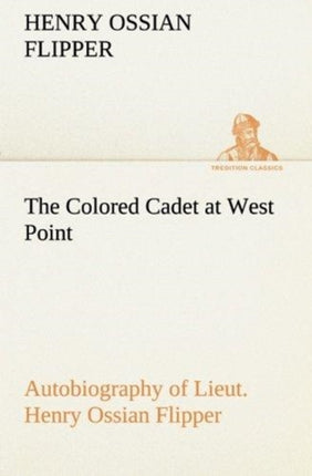 The Colored Cadet at West Point Autobiography of Lieut. Henry Ossian Flipper, first graduate of color from the U. S. Military Academy