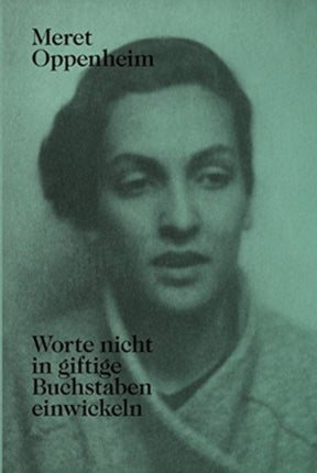 Meret Oppenheim - Worte Nicht in Giftige Buchstaben Einwickeln: Das Autobiografische Album «Von Der Kindheit Bis 1943» Und Unveröffentlichte Briefwechsel