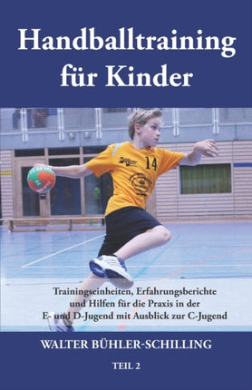 Handballtraining für Kinder: Trainingseinheiten, Erfahrungsberichte und Hilfen für die Praxis in der E- und D-Jugend mit Ausblick zur C-Jugend - Teil 2