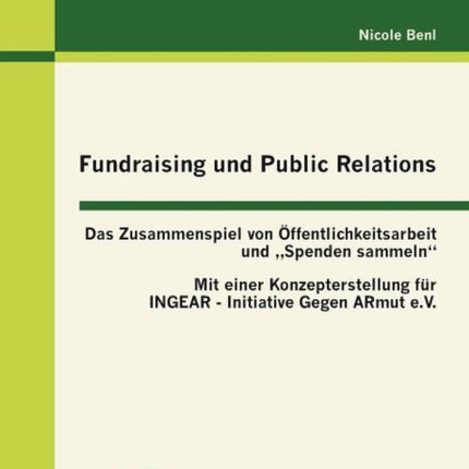 Fundraising und Public Relations: Das Zusammenspiel von Öffentlichkeitsarbeit und "Spenden sammeln: mit einer Konzepterstellung für INGEAR - INitiative GEgen ARmut e.V.