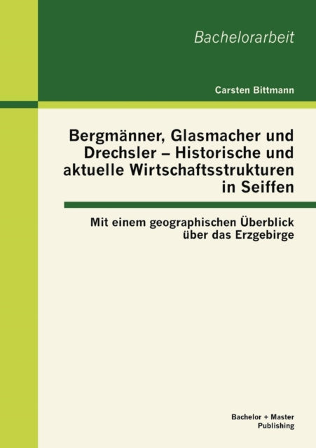 Bergmänner, Glasmacher und Drechsler - Historische und aktuelle Wirtschaftsstrukturen in Seiffen: Mit einem geographischen Überblick über das Erzgebirge