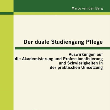 Der duale Studiengang Pflege: Auswirkungen auf die Akademisierung und Professionalisierung und Schwierigkeiten in der praktischen Umsetzung