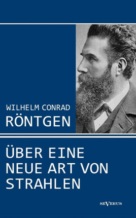 Wilhelm Conrad Röntgen: Über eine neue Art von Strahlen. Drei Aufsätze über die Entdeckung der Röntgenstrahlen