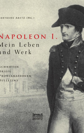 Napoleon I. Mein Leben und Werk. Schriften, Briefe, Proklamationen, Bulletins: Aus dem Gesamtwerk des Kaisers ausgewählt und herausgegeben von Paul und Gertrude Aretz. Mit ca. 100 Abbildungen