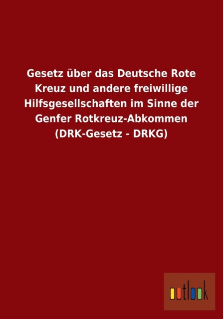 Gesetz Uber Das Deutsche Rote Kreuz Und Andere Freiwillige Hilfsgesellschaften Im Sinne Der Genfer Rotkreuz-Abkommen (Drk-Gesetz - Drkg)