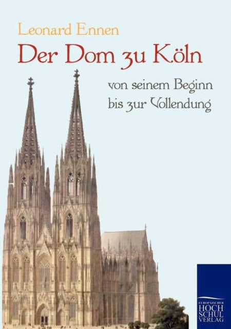 Der Dom zu Köln, von seinem Beginn bis zur Vollendung