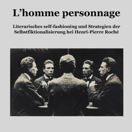 L'homme personnage: Literarisches self-fashioning und Strategien der Selbstfiktionalisierung bei Henri-Pierre-Roché