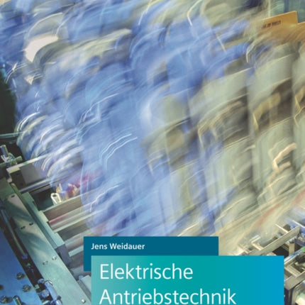 Elektrische Antriebstechnik: Grundlagen, Auslegung, Anwendungen, Lösungen