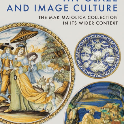 Tin-Glaze and Image Culture: The MAK Maiolica Collection in Its Wider Context