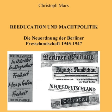 Reeducation und Machtpolitik. Die Neuordnung der Berliner Presselandschaft 1945-1947