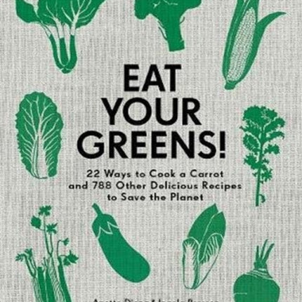 Eat Your Greens!: 22 Ways to Cook a Carrot and 788 Other Delicious Recipes to Save the Planet