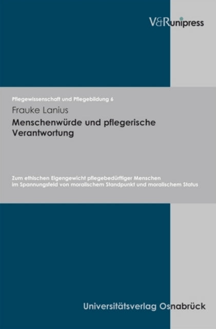 Menschenwurde und pflegerische Verantwortung: Zum ethischen Eigengewicht pflegebedürftiger Menschen im Spannungsfeld von moralischem Standpunkt und moralischem Status