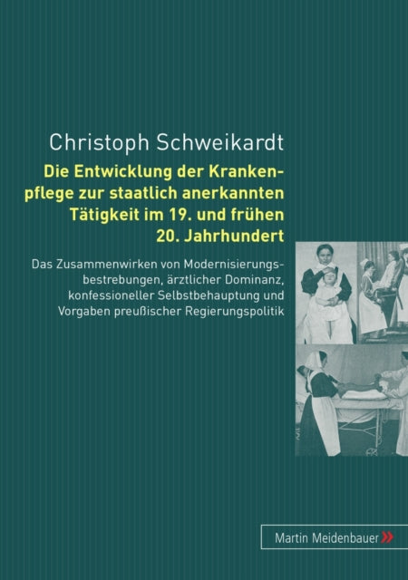 Die Entwicklung Der Krankenpflege Zur Staatlich Anerkannten Taetigkeit Im 19. Und Fruehen 20. Jahrhundert: Das Zusammenwirken Von Modernisierungbestrebungen, Aerztlicher Dominanz, Konfessioneller Selbstbehauptung Und Vorgaben Preußischer Re