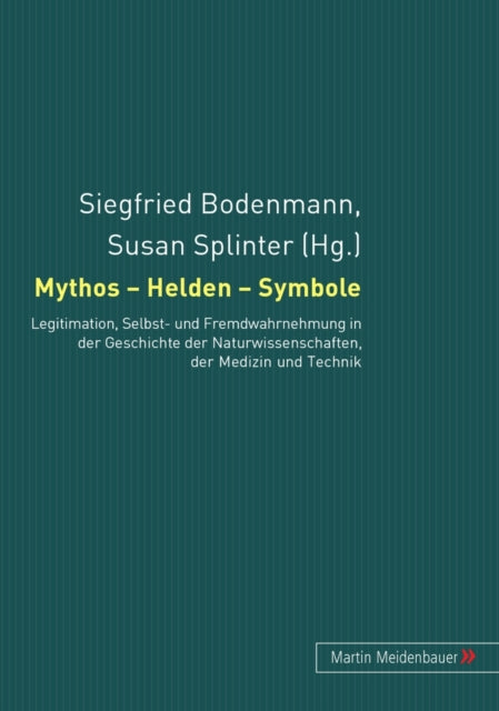 Mythos - Helden - Symbole: Legitimation, Selbst- Und Fremdwahrnehmung in Der Geschichte Der Naturwissenschaften, Der Medizin Und Der Technik