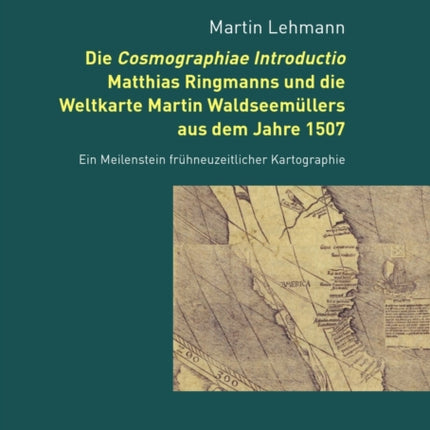 Die Cosmographiae Introductio Matthias Ringmanns Und Die Weltkarte Martin Waldseemuellers Aus Dem Jahre 1507: Ein Meilenstein Fruehneuzeitlicher Kartographie