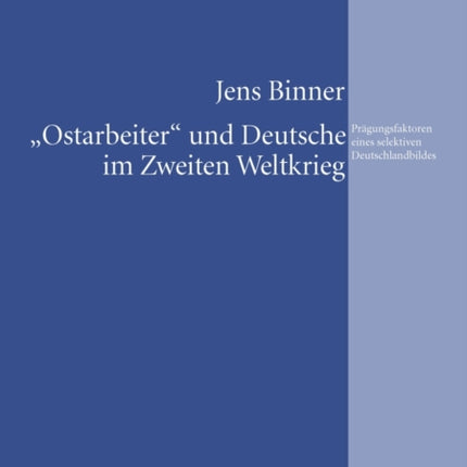 «Ostarbeiter» Und Deutsche Im Zweiten Weltkrieg: Praegungsfaktoren Eines Selektiven Deutschlandbildes