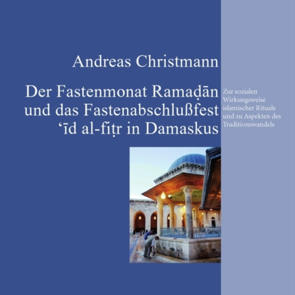 Der Fastenmonat Ramadan Und Das Fastenabschlußfest 'id Al-Fitr in Damaskus: Zur Sozialen Wirkungsweise Islamischer Rituale Und Zu Aspekten Des Traditionswandels