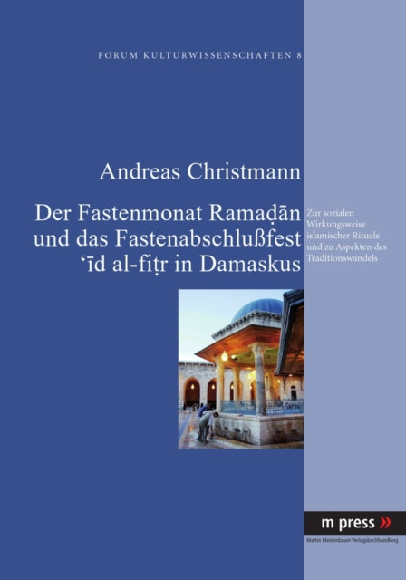 Der Fastenmonat Ramadan Und Das Fastenabschlußfest 'id Al-Fitr in Damaskus: Zur Sozialen Wirkungsweise Islamischer Rituale Und Zu Aspekten Des Traditionswandels