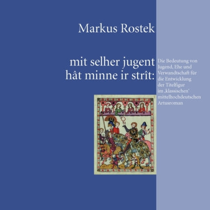 Mit Selher Jugent Hât Minne IR Stràt: Die Bedeutung Von Jugend, Ehe Und Verwandtschaft Fuer Die Entwicklung Der Titelfigur Im 'Klassischen' Mittelhochdeutschen Artusroman