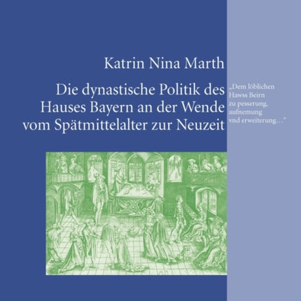 Die Dynastische Politik Des Hauses Bayern an Der Wende Vom Spaetmittelalter Zur Neuzeit: Dem Loeblichen Hawss Beirn Zu Pesserung, Aufnemung Vnd Erweiterung...