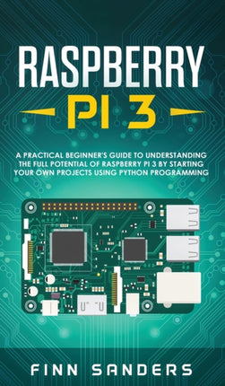 Raspberry Pi 3: A Practical Beginner's Guide To