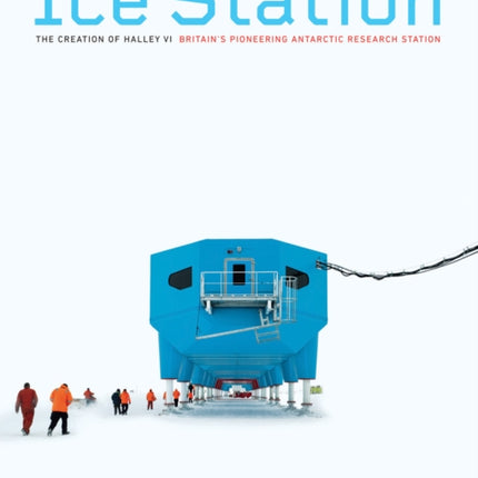 Ice Station – The Creation of Halley VI. Britain′s Pioneering Antarctic Research Station