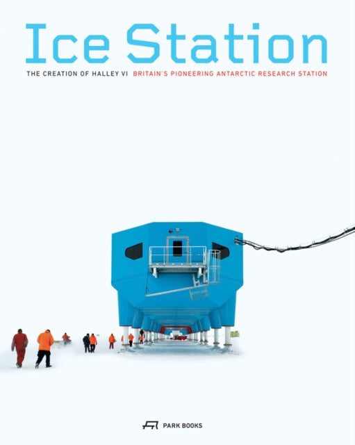 Ice Station – The Creation of Halley VI. Britain′s Pioneering Antarctic Research Station