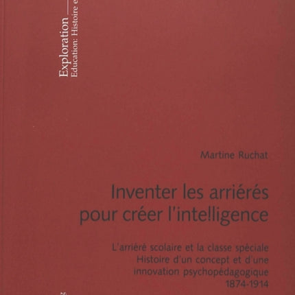 Inventer Les Arriérés Pour Créer l'Intelligence: L'Arriéré Scolaire Et La Classe Spéciale- Histoire d'Un Concept Et d'Une Innovation Psychopédagogique- 1874-1914