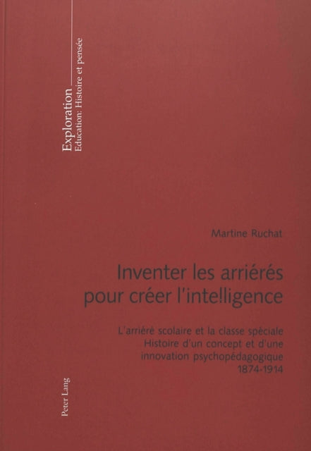 Inventer Les Arriérés Pour Créer l'Intelligence: L'Arriéré Scolaire Et La Classe Spéciale- Histoire d'Un Concept Et d'Une Innovation Psychopédagogique- 1874-1914