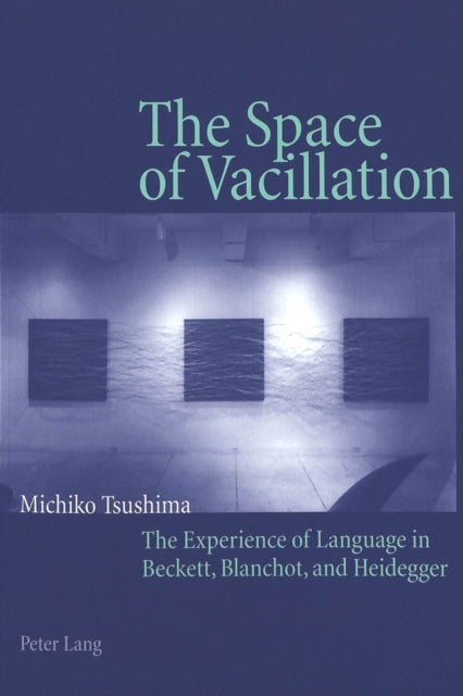 The Space of Vacillation: The Experience of Language in Beckett, Blanchot, and Heidegger