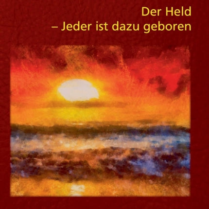 Der Held - Jeder ist dazu geboren: Die universale Heldenreise als Prozess der Selbst-Erfahrung