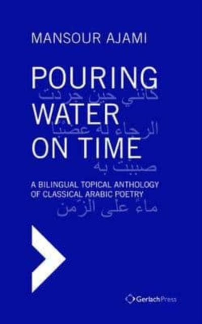 Pouring Water on Time. A Bilingual Topical Anthology of Classical Arabic Poetry