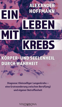 Ein Leben mit Krebs - Körper- und Seelenheil durch Wahrheit: Diagnose: Kleinzelliger Lungenkrebs - eine Gratwanderung zwischen Beruf(ung) und eigener Betroffenheit