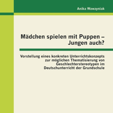 Mädchen spielen mit Puppen - Jungen auch? Vorstellung eines konkreten Unterrichtskonzepts zur möglichen Thematisierung von Geschlechterstereotypen im Deutschunterricht der Grundschule