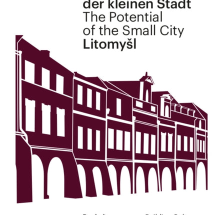 Litomyšl. Das Potenzial der kleinen Stadt – Litomyšl. The Potential of the Small City: Baukultur, Politik, Stadterneuerung / Building Culture, Policy, Urban Renewal