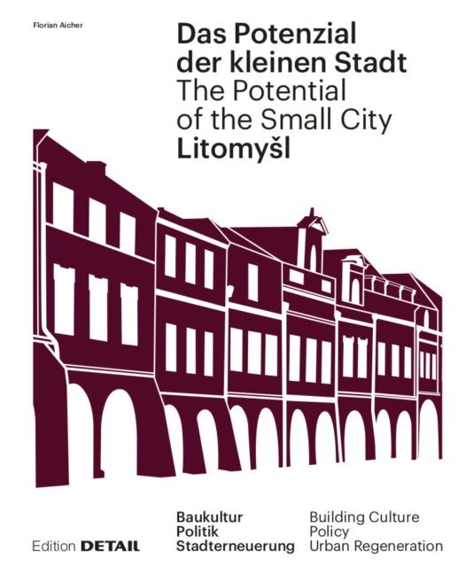 Litomyšl. Das Potenzial der kleinen Stadt – Litomyšl. The Potential of the Small City: Baukultur, Politik, Stadterneuerung / Building Culture, Policy, Urban Renewal