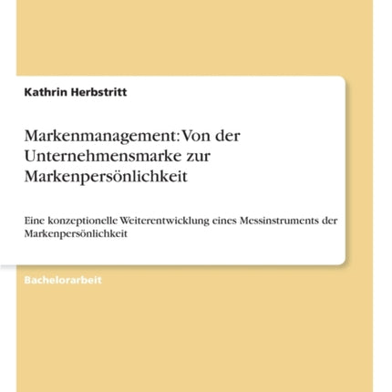 Markenmanagement: Von der Unternehmensmarke zur Markenpersönlichkeit: Eine konzeptionelle Weiterentwicklung eines Messinstruments der Markenpersönlichkeit