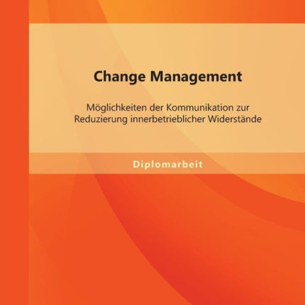 Change Management: Möglichkeiten der Kommunikation zur Reduzierung innerbetrieblicher Widerstände