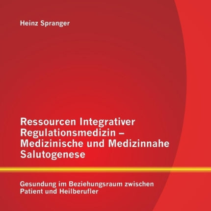 Ressourcen Integrativer Regulationsmedizin - Medizinische und Medizinnahe Salutogenese: Gesundung im Beziehungsraum zwischen Patient und Heilberufler