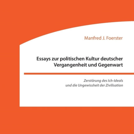 Essays zur politischen Kultur deutscher Vergangenheit und Gegenwart: Zerstörung des Ich-Ideals und die Ungewissheit der Zivilisation