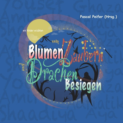 wir Kinder erzählen vom Blumen Zaubern und Drachen Besiegen: Projektbuch von Flüchtlingskindern mit einem Grußwort von Anne Spiegel, Ministerin für Familie, Frauen, Jugend, Integration und Verbraucherschutz des Landes Rheinland-Pfalz